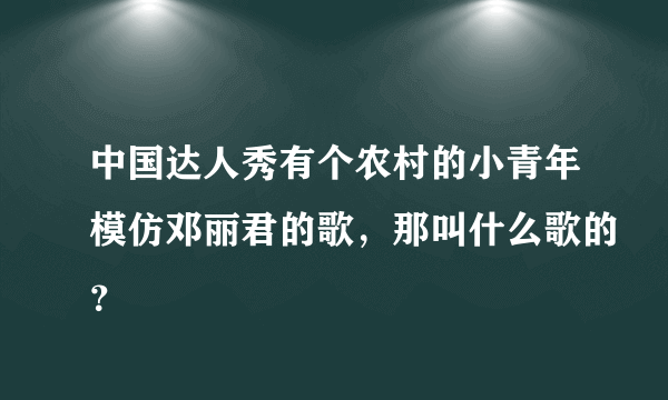 中国达人秀有个农村的小青年模仿邓丽君的歌，那叫什么歌的？