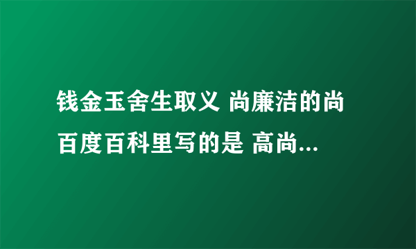 钱金玉舍生取义 尚廉洁的尚 百度百科里写的是 高尚 但翻译又是崇尚（v.）