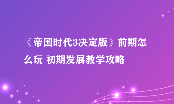 《帝国时代3决定版》前期怎么玩 初期发展教学攻略