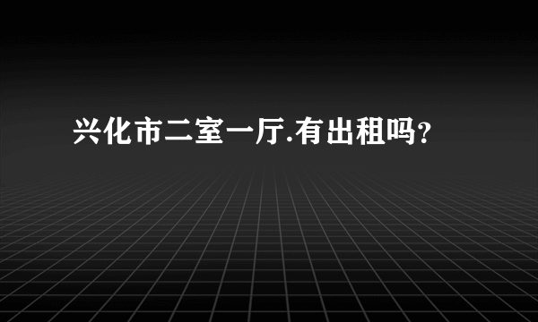 兴化市二室一厅.有出租吗？