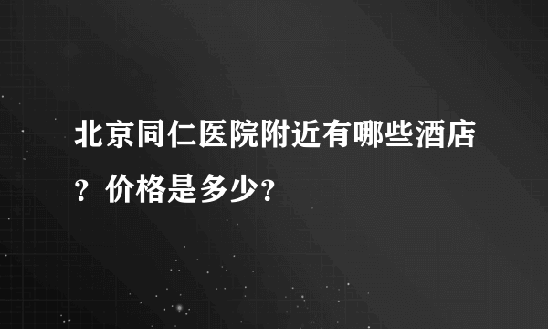 北京同仁医院附近有哪些酒店？价格是多少？