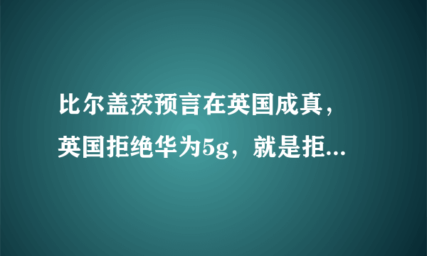 比尔盖茨预言在英国成真， 英国拒绝华为5g，就是拒绝“时代”