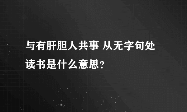 与有肝胆人共事 从无字句处读书是什么意思？