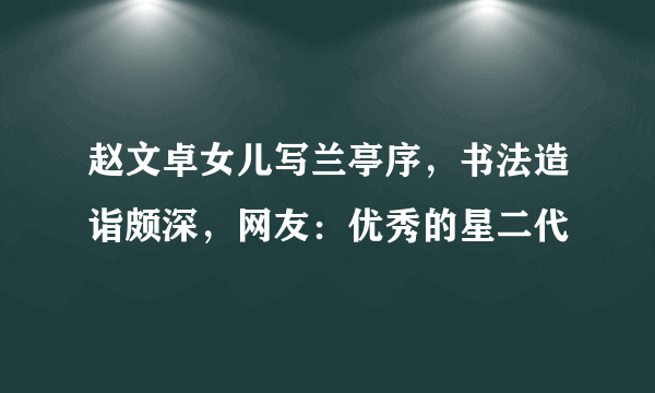 赵文卓女儿写兰亭序，书法造诣颇深，网友：优秀的星二代