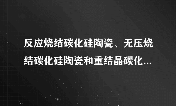 反应烧结碳化硅陶瓷、无压烧结碳化硅陶瓷和重结晶碳化硅陶瓷的区别？