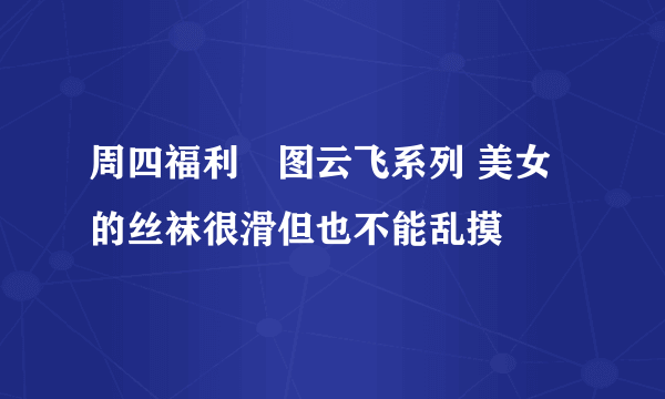 周四福利囧图云飞系列 美女的丝袜很滑但也不能乱摸