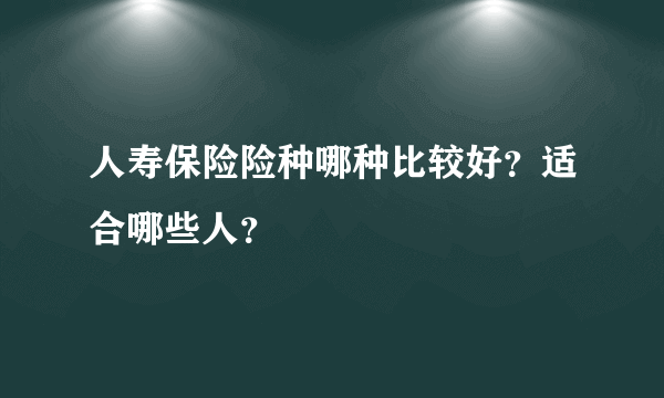 人寿保险险种哪种比较好？适合哪些人？