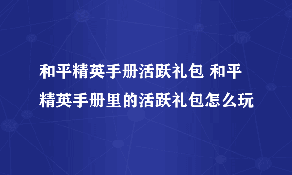 和平精英手册活跃礼包 和平精英手册里的活跃礼包怎么玩