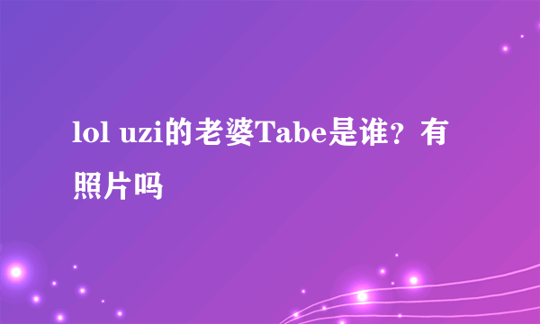 lol uzi的老婆Tabe是谁？有照片吗