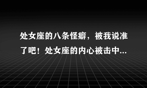 处女座的八条怪癖，被我说准了吧！处女座的内心被击中羞红了脸！