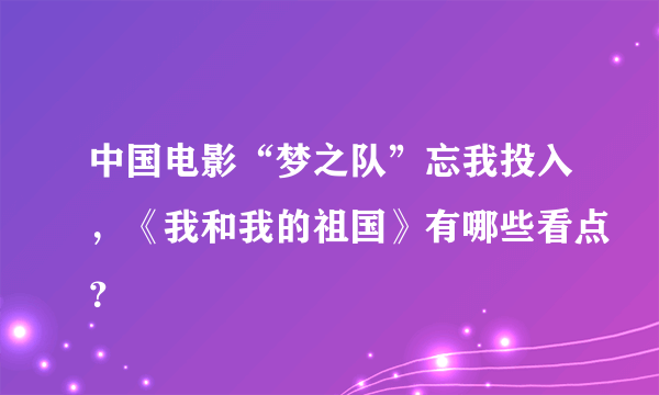 中国电影“梦之队”忘我投入，《我和我的祖国》有哪些看点？