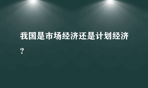 我国是市场经济还是计划经济？