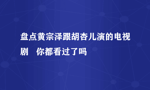 盘点黄宗泽跟胡杏儿演的电视剧   你都看过了吗