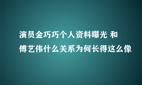 演员金巧巧个人资料曝光 和傅艺伟什么关系为何长得这么像