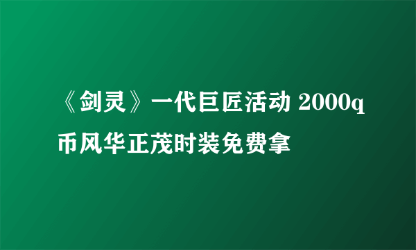 《剑灵》一代巨匠活动 2000q币风华正茂时装免费拿