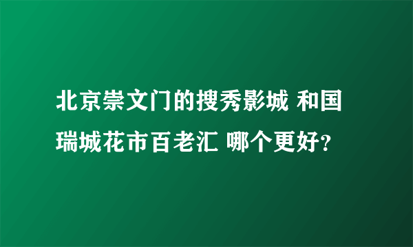 北京崇文门的搜秀影城 和国瑞城花市百老汇 哪个更好？