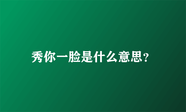 秀你一脸是什么意思？