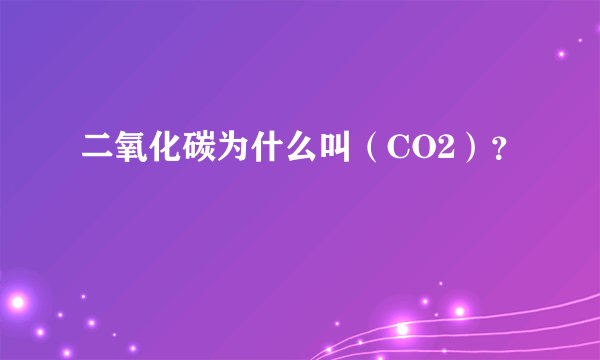 二氧化碳为什么叫（CO2）？