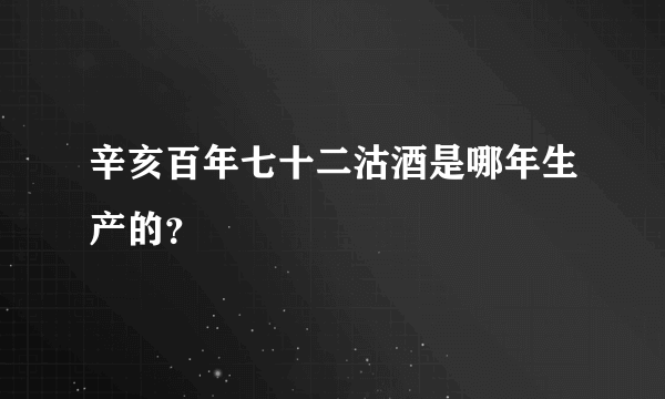 辛亥百年七十二沽酒是哪年生产的？