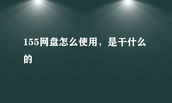 155网盘怎么使用，是干什么的