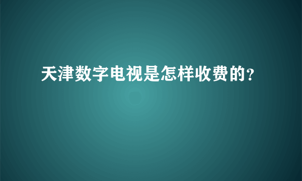 天津数字电视是怎样收费的？