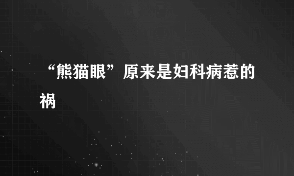 “熊猫眼”原来是妇科病惹的祸