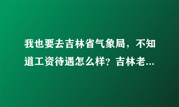 我也要去吉林省气象局，不知道工资待遇怎么样？吉林老乡，求帮忙，谢谢了