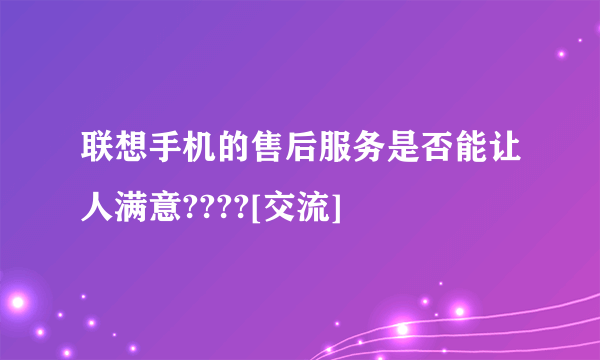 联想手机的售后服务是否能让人满意????[交流]