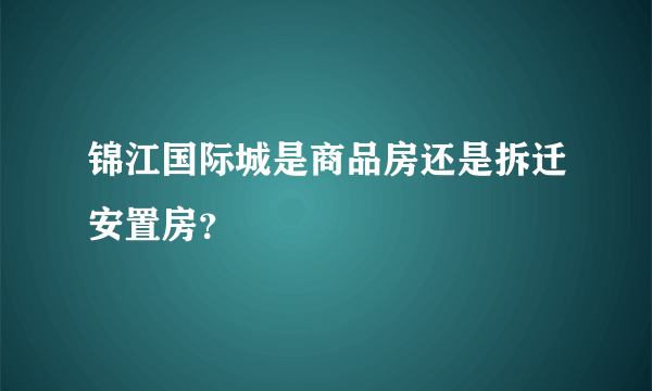 锦江国际城是商品房还是拆迁安置房？