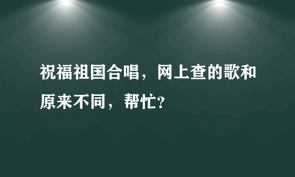 祝福祖国合唱，网上查的歌和原来不同，帮忙？