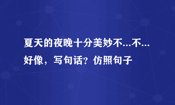 夏天的夜晚十分美妙不...不...好像，写句话？仿照句子