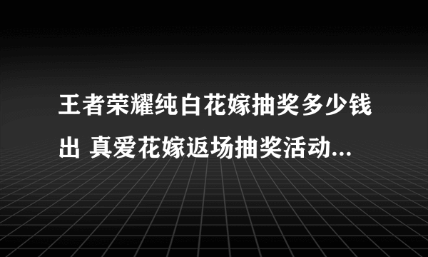 王者荣耀纯白花嫁抽奖多少钱出 真爱花嫁返场抽奖活动规则说明