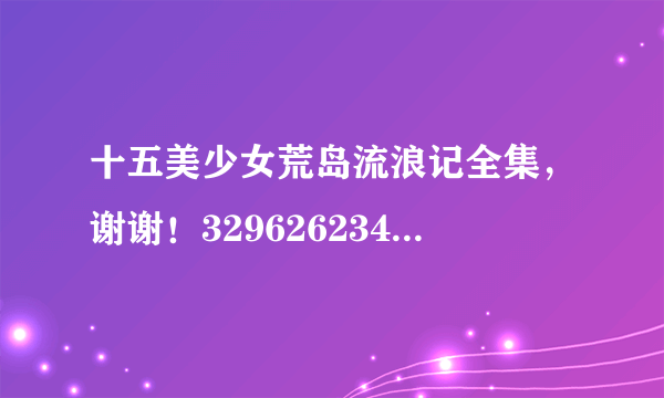 十五美少女荒岛流浪记全集，谢谢！329626234圈A。扣扣点西哦唉亩