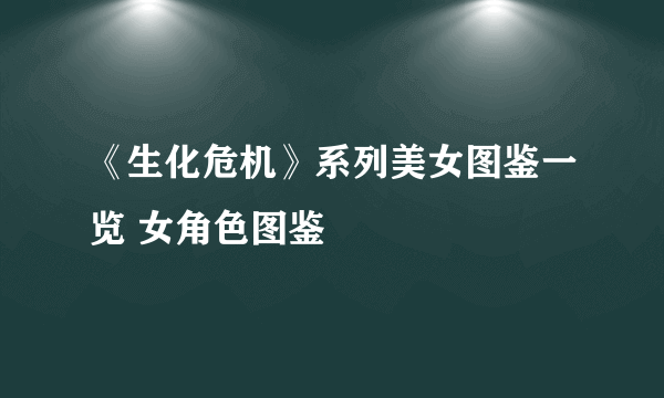 《生化危机》系列美女图鉴一览 女角色图鉴