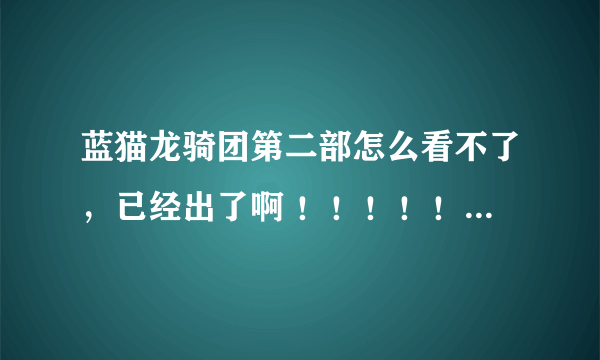 蓝猫龙骑团第二部怎么看不了，已经出了啊 ！！！！！！请大家帮我一下！