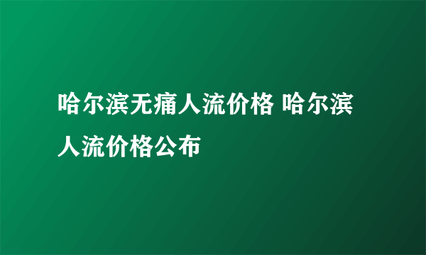 哈尔滨无痛人流价格 哈尔滨人流价格公布