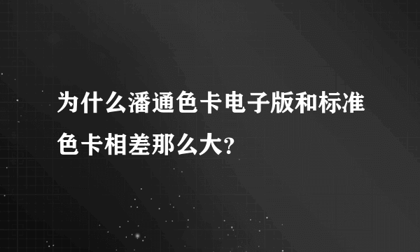 为什么潘通色卡电子版和标准色卡相差那么大？