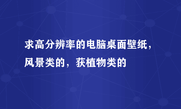 求高分辨率的电脑桌面壁纸，风景类的，获植物类的