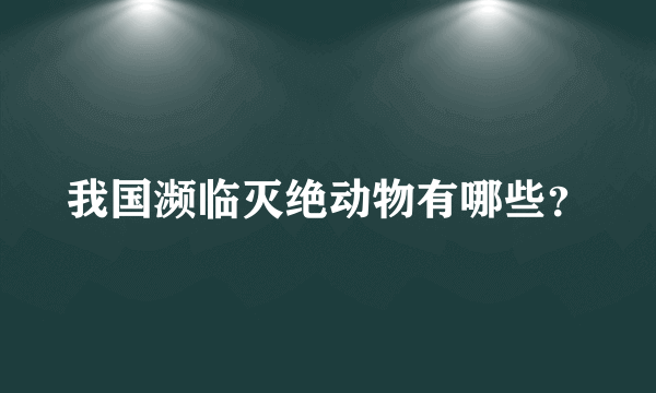 我国濒临灭绝动物有哪些？