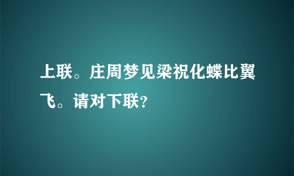 上联。庄周梦见梁祝化蝶比翼飞。请对下联？