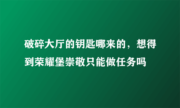 破碎大厅的钥匙哪来的，想得到荣耀堡崇敬只能做任务吗