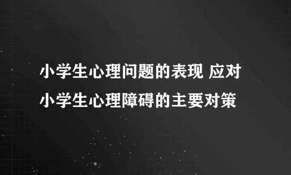 小学生心理问题的表现 应对小学生心理障碍的主要对策