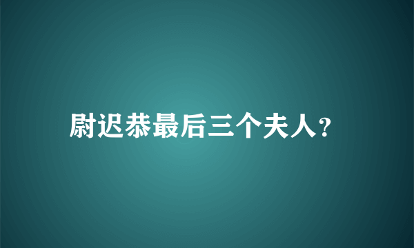 尉迟恭最后三个夫人？