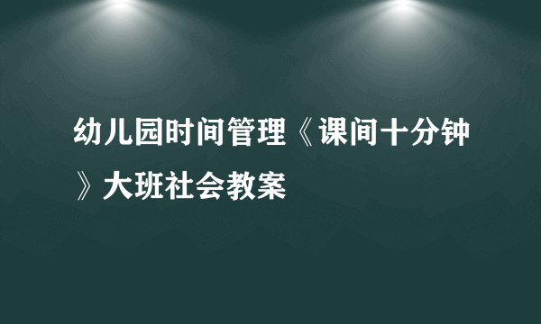 幼儿园时间管理《课间十分钟》大班社会教案