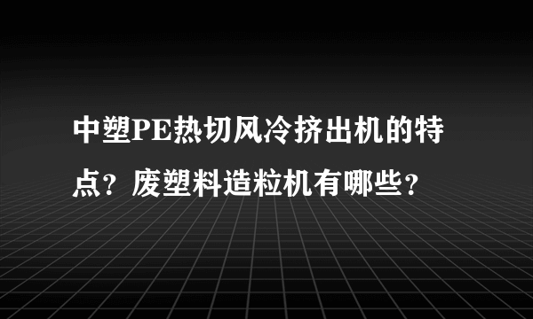 中塑PE热切风冷挤出机的特点？废塑料造粒机有哪些？