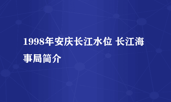 1998年安庆长江水位 长江海事局简介