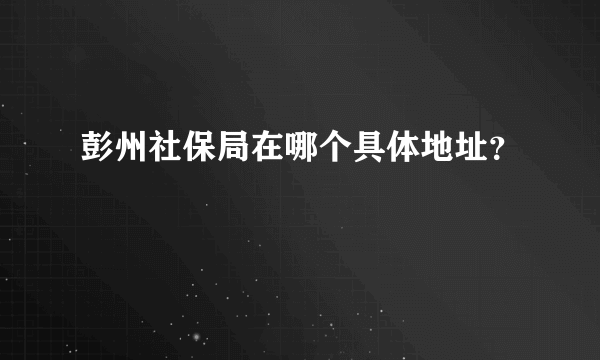 彭州社保局在哪个具体地址？