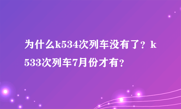 为什么k534次列车没有了？k533次列车7月份才有？