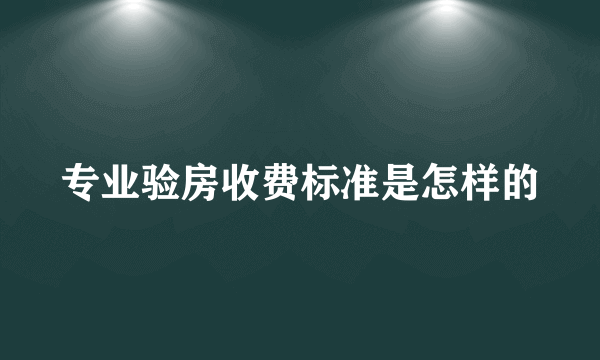 专业验房收费标准是怎样的