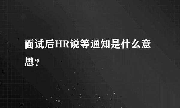 面试后HR说等通知是什么意思？